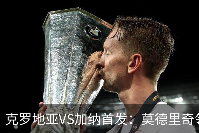 克罗地亚VS加纳首发：莫德里奇领军 佩里西奇科瓦契奇