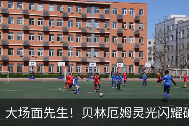 大场面先生！贝林厄姆灵光闪耀破僵局 传射建功显核心本色