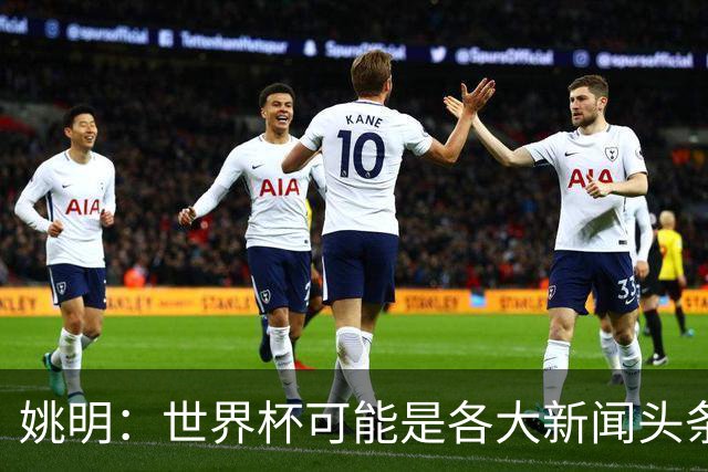 姚明：世界杯可能是各大新闻头条 但篮球在中国受欢迎程度可以比肩足球