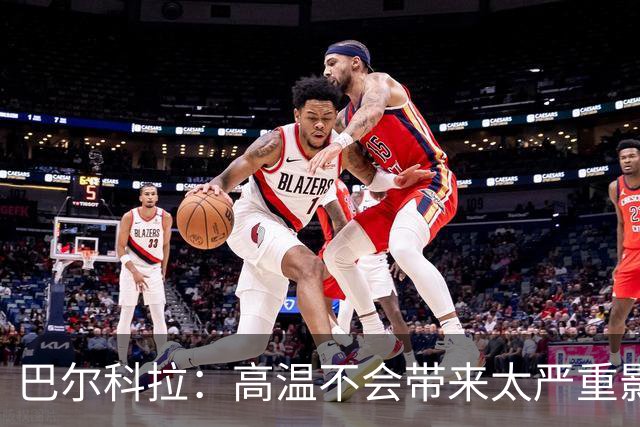 巴尔科拉：高温不会带来太严重影响，德尚让我注意和姆巴佩换位