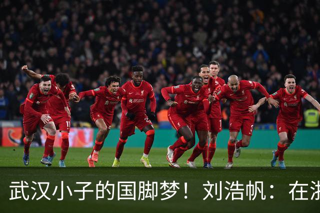 武汉小子的国脚梦！刘浩帆：在浙里成长 在浙里扎根